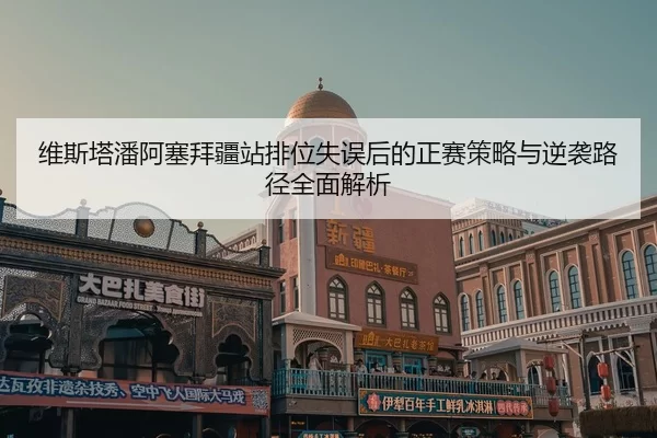 wei-si-ta-pan-a-sai-bai-jiang-zhan-pai-wei-shi-wu-hou-de-zheng-sai-ce-lve-yu-ni-xi-lu-jing-quan-mian-jie-xi-2-513.jpg
