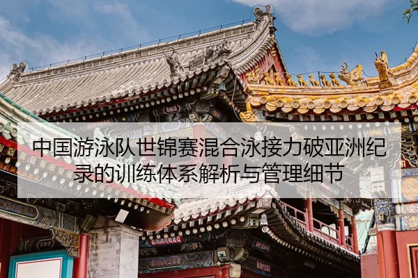 中国游泳队世锦赛混合泳接力破亚洲纪录的训练体系解析与管理细节